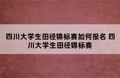 四川大学生田径锦标赛如何报名 四川大学生田径锦标赛